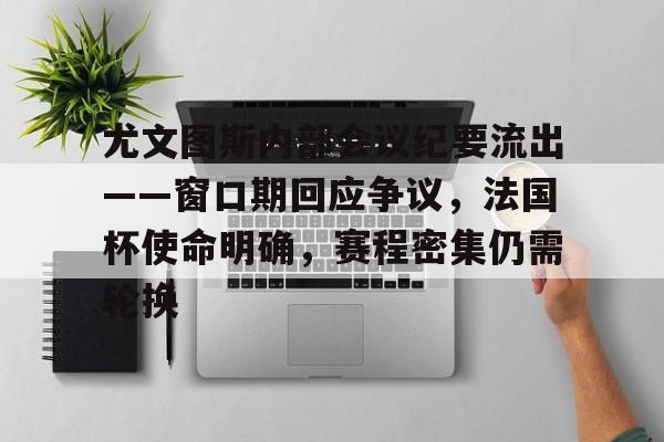 爱游戏-关于尤文图斯内部会议纪要流出——窗口期回应争议，法国杯使命明确，赛程密集仍需轮换的信息