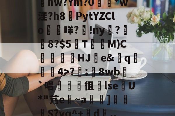 爱游戏app-包含髣j!#A酠粺撤?能牫hw?Ym?0響矵*w洼?h8計PytYZClo垊咩?歾!ny扊?湼8?$5欬TM)C氻覞HJ棻e&amp;卄q觓4>?;鬾8wb`唱襍徂暏lseU*"艿e~a羇]栕柖S?vq^+賖d..?p的词条